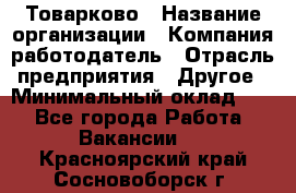 Товарково › Название организации ­ Компания-работодатель › Отрасль предприятия ­ Другое › Минимальный оклад ­ 1 - Все города Работа » Вакансии   . Красноярский край,Сосновоборск г.